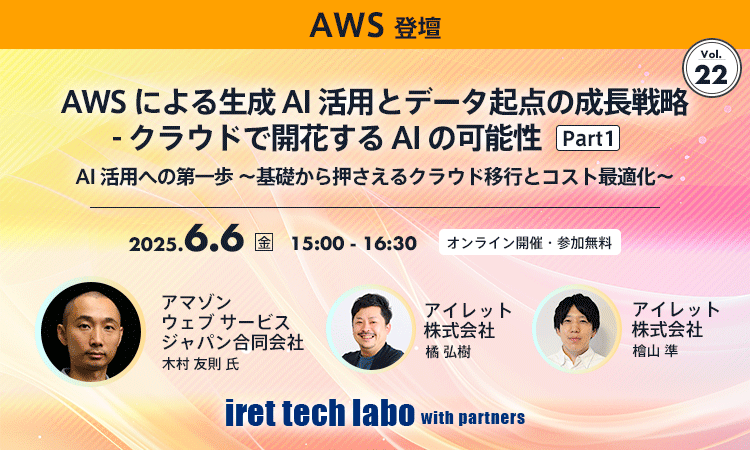 iret tech labo with partners #22 AWS による生成 AI 活用とデータ起点の成長戦略 クラウドで開花する AI の可能性 Part1 AI 活用への第一歩 〜基礎から押さえるクラウド移行とコスト最適化〜